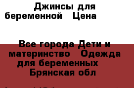 Джинсы для беременной › Цена ­ 1 000 - Все города Дети и материнство » Одежда для беременных   . Брянская обл.